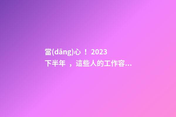 當(dāng)心！2023下半年，這些人的工作容易有變動